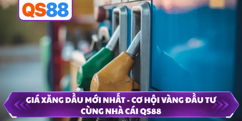 Giá Xăng Dầu Mới Nhất - Cơ Hội Vàng Đầu Tư Cùng Nhà Cái QS88