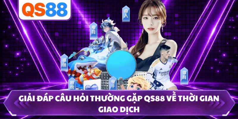 Giải đáp câu hỏi thường gặp QS88 về thời gian giao dịch