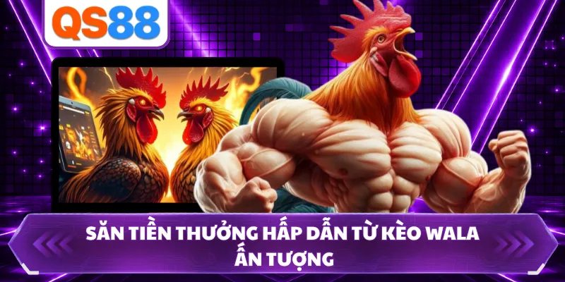 Săn tiền thưởng hấp dẫn từ kèo Wala ấn tượng